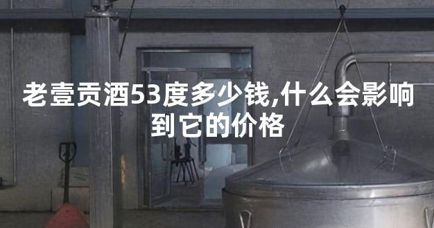 老壹贡酒53度多少钱,什么会影响到它的价格