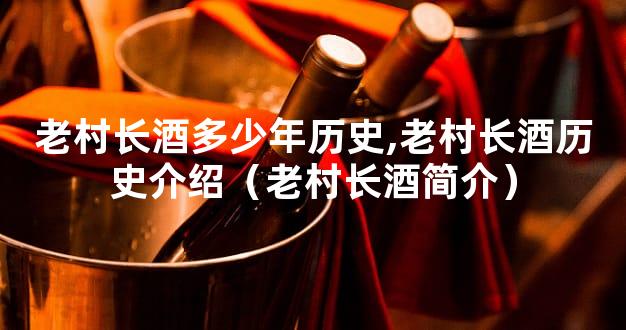老村长酒多少年历史,老村长酒历史介绍（老村长酒简介）
