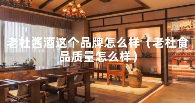 老杜酱酒这个品牌怎么样（老杜食品质量怎么样）