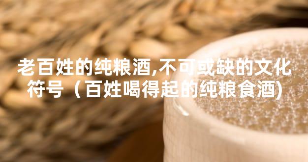老百姓的纯粮酒,不可或缺的文化符号（百姓喝得起的纯粮食酒)