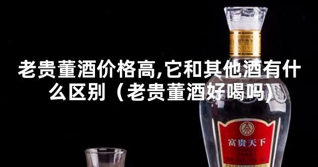 老贵董酒价格高,它和其他酒有什么区别（老贵董酒好喝吗)