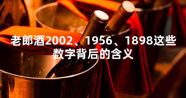 老郎酒2002、1956、1898这些数字背后的含义