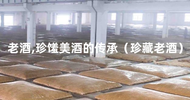 老酒,珍馐美酒的传承（珍藏老酒）