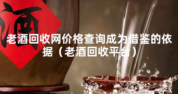 老酒回收网价格查询成为借鉴的依据（老酒回收平台）