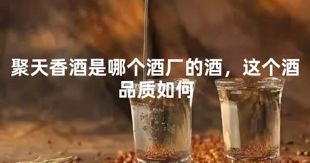 聚天香酒是哪个酒厂的酒，这个酒品质如何