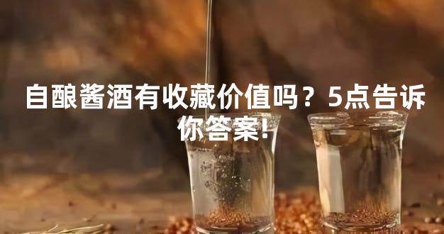 自酿酱酒有收藏价值吗？5点告诉你答案!