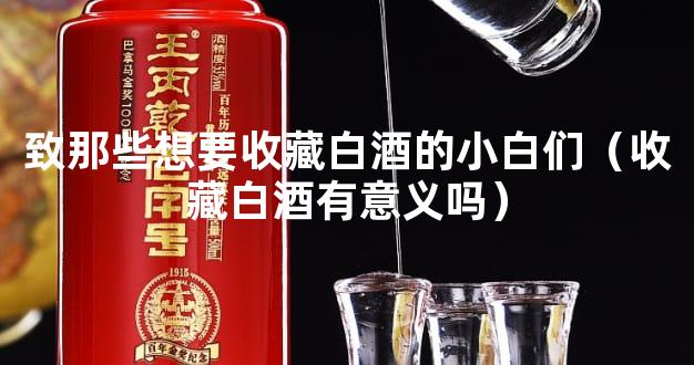 致那些想要收藏白酒的小白们（收藏白酒有意义吗）