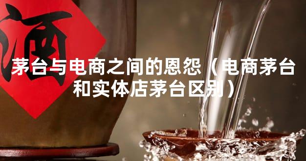 茅台与电商之间的恩怨（电商茅台和实体店茅台区别）