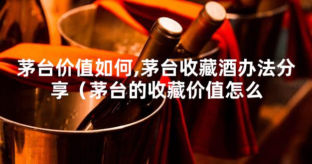 茅台价值如何,茅台收藏酒办法分享（茅台的收藏价值怎么