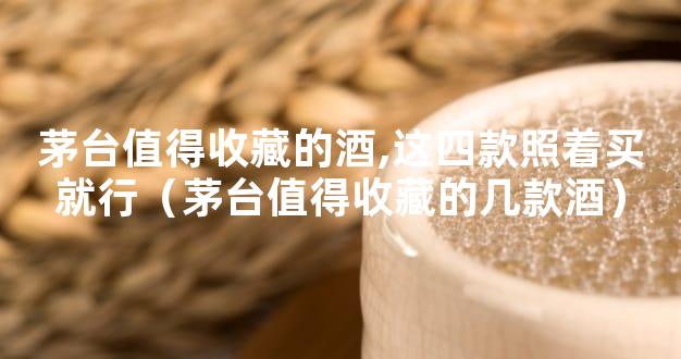 茅台值得收藏的酒,这四款照着买就行（茅台值得收藏的几款酒）