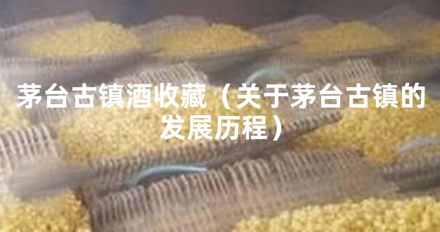茅台古镇酒收藏（关于茅台古镇的发展历程）