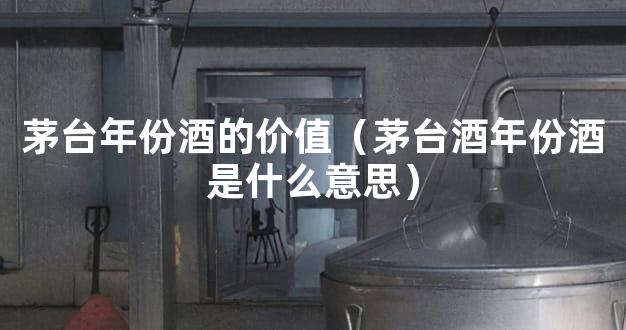 茅台年份酒的价值（茅台酒年份酒是什么意思）