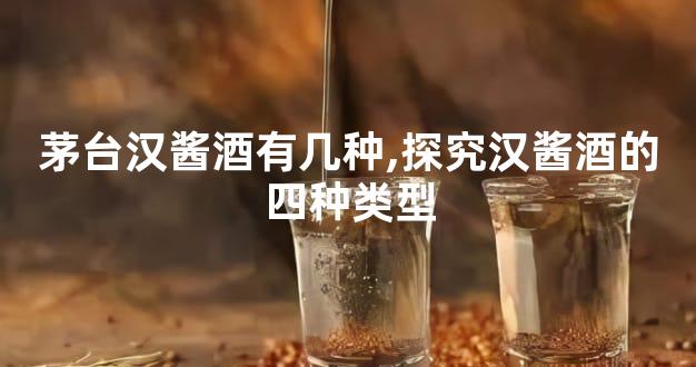 茅台汉酱酒有几种,探究汉酱酒的四种类型