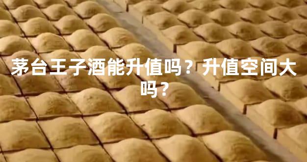 茅台王子酒能升值吗？升值空间大吗？