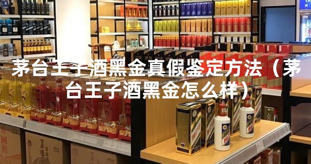 茅台王子酒黑金真假鉴定方法（茅台王子酒黑金怎么样）