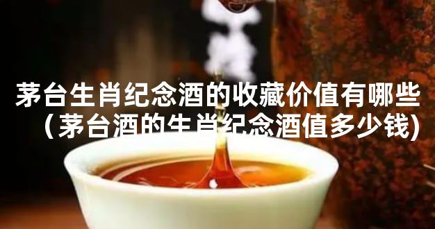 茅台生肖纪念酒的收藏价值有哪些（茅台酒的生肖纪念酒值多少钱)