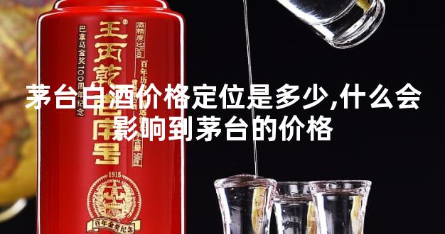 茅台白酒价格定位是多少,什么会影响到茅台的价格
