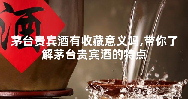 茅台贵宾酒有收藏意义吗,带你了解茅台贵宾酒的特点