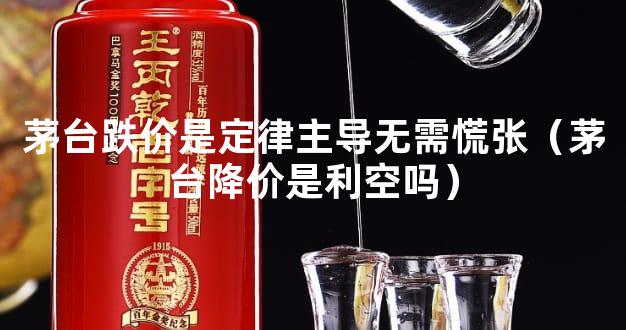 茅台跌价是定律主导无需慌张（茅台降价是利空吗）