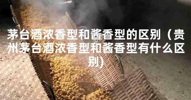 茅台酒浓香型和酱香型的区别（贵州茅台酒浓香型和酱香型有什么区别)