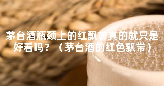 茅台酒瓶颈上的红飘带真的就只是好看吗？（茅台酒的红色飘带）