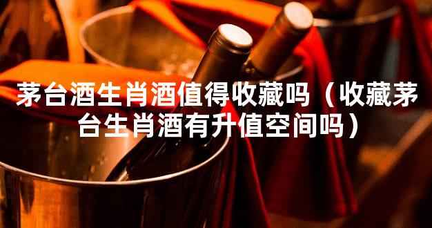 茅台酒生肖酒值得收藏吗（收藏茅台生肖酒有升值空间吗）