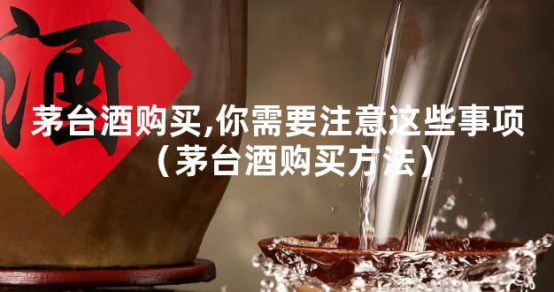 茅台酒购买,你需要注意这些事项（茅台酒购买方法）