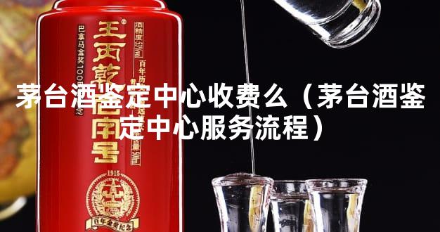 茅台酒鉴定中心收费么（茅台酒鉴定中心服务流程）