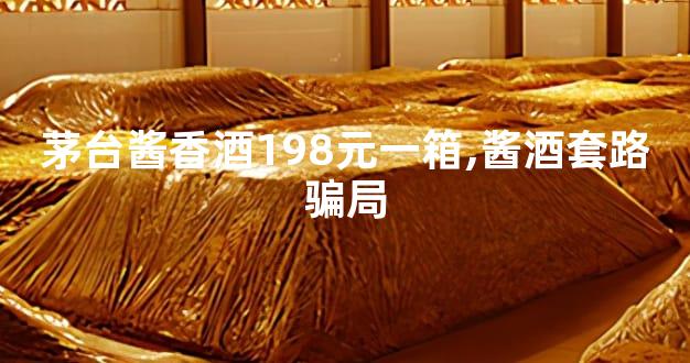 茅台酱香酒198元一箱,酱酒套路骗局
