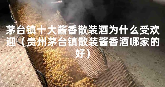 茅台镇十大酱香散装酒为什么受欢迎（贵州茅台镇散装酱香酒哪家的好）