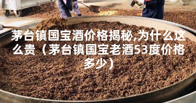 茅台镇国宝酒价格揭秘,为什么这么贵（茅台镇国宝老酒53度价格多少）