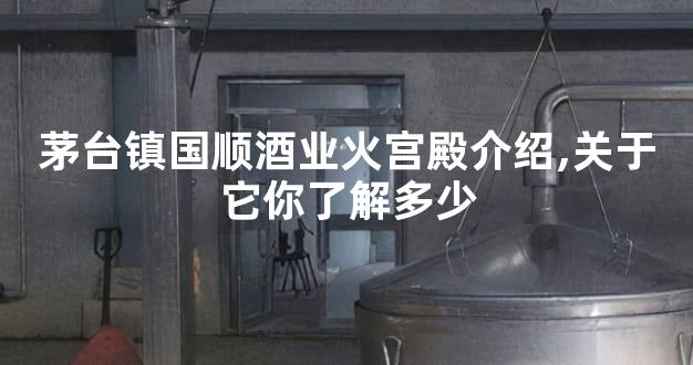 茅台镇国顺酒业火宫殿介绍,关于它你了解多少