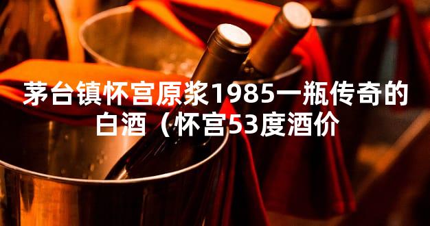 茅台镇怀宫原浆1985一瓶传奇的白酒（怀宫53度酒价