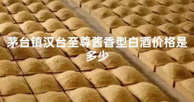 茅台镇汉台至尊酱香型白酒价格是多少