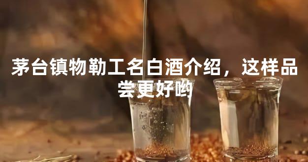 茅台镇物勒工名白酒介绍，这样品尝更好哟