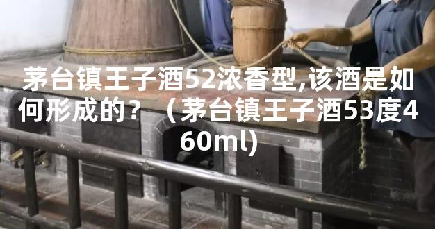 茅台镇王子酒52浓香型,该酒是如何形成的？（茅台镇王子酒53度460ml)