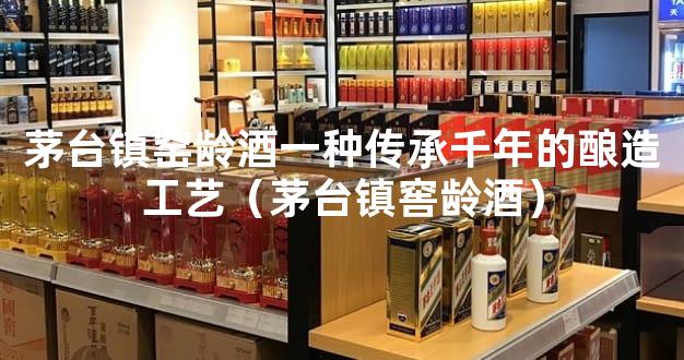 茅台镇窑龄酒一种传承千年的酿造工艺（茅台镇窖龄酒）