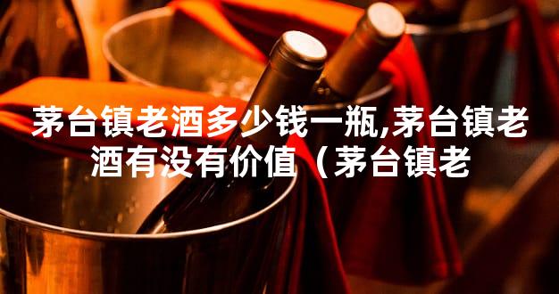 茅台镇老酒多少钱一瓶,茅台镇老酒有没有价值（茅台镇老