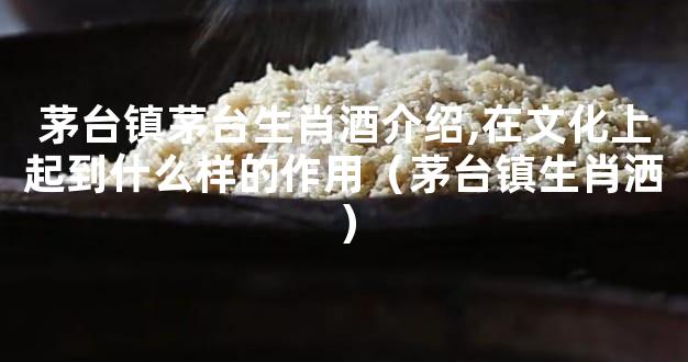 茅台镇茅台生肖酒介绍,在文化上起到什么样的作用（茅台镇生肖洒）
