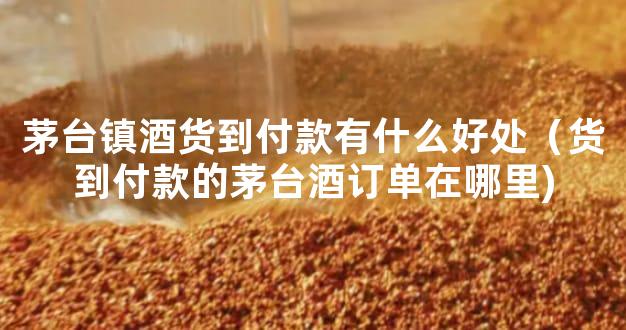 茅台镇酒货到付款有什么好处（货到付款的茅台酒订单在哪里)