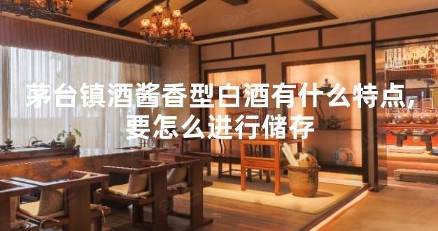 茅台镇酒酱香型白酒有什么特点,要怎么进行储存