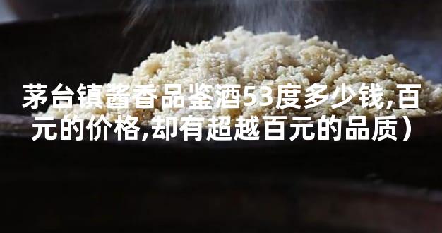 茅台镇酱香品鉴酒53度多少钱,百元的价格,却有超越百元的品质）