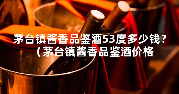 茅台镇酱香品鉴酒53度多少钱？（茅台镇酱香品鉴酒价格