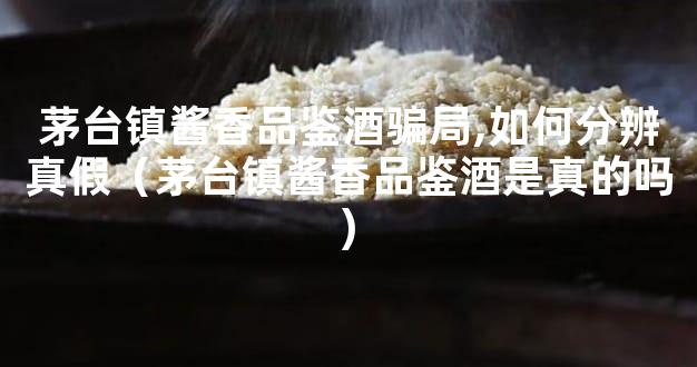 茅台镇酱香品鉴酒骗局,如何分辨真假（茅台镇酱香品鉴酒是真的吗)