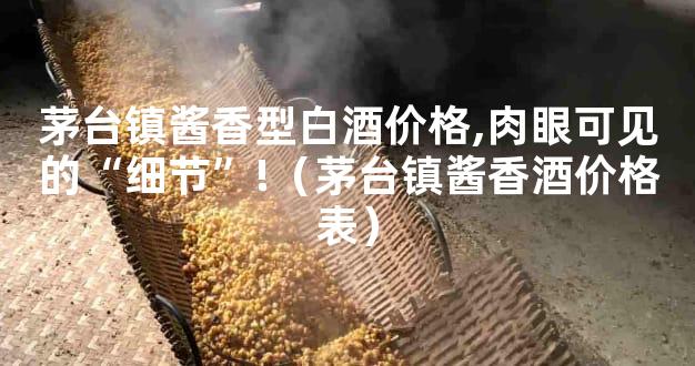 茅台镇酱香型白酒价格,肉眼可见的“细节”!（茅台镇酱香酒价格表）
