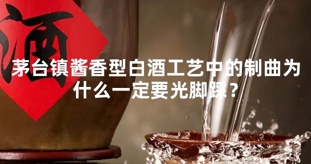 茅台镇酱香型白酒工艺中的制曲为什么一定要光脚踩？