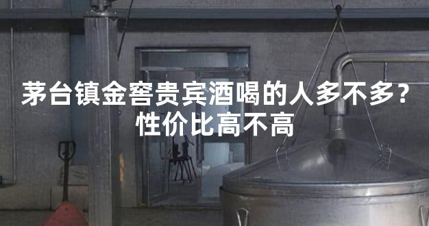 茅台镇金窖贵宾酒喝的人多不多？性价比高不高