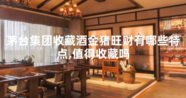 茅台集团收藏酒金猪旺财有哪些特点,值得收藏吗