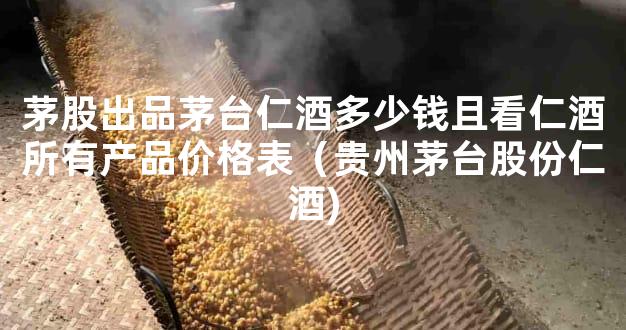 茅股出品茅台仁酒多少钱且看仁酒所有产品价格表（贵州茅台股份仁酒)