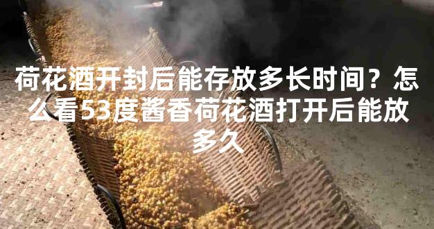 荷花酒开封后能存放多长时间？怎么看53度酱香荷花酒打开后能放多久